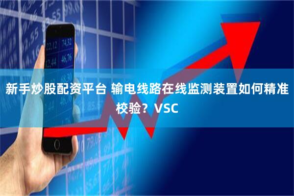 新手炒股配资平台 输电线路在线监测装置如何精准校验？VSC