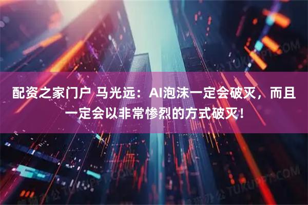 配资之家门户 马光远：AI泡沫一定会破灭，而且一定会以非常惨烈的方式破灭！