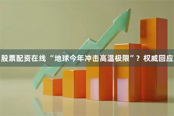 股票配资在线 “地球今年冲击高温极限”？权威回应