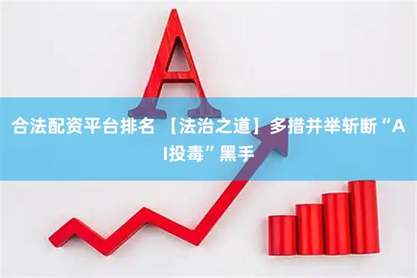 合法配资平台排名 【法治之道】多措并举斩断“AI投毒”黑手