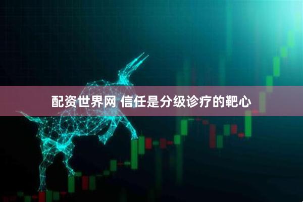 配资世界网 信任是分级诊疗的靶心