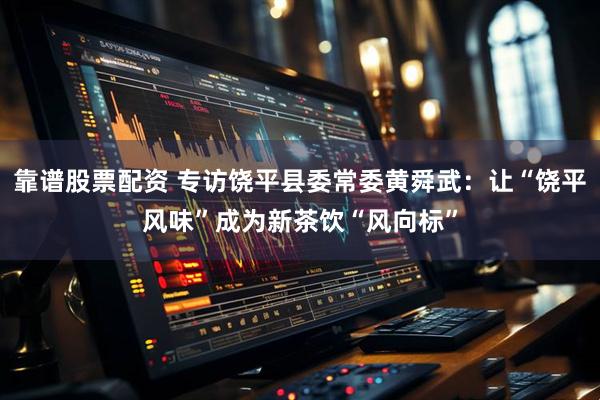 靠谱股票配资 专访饶平县委常委黄舜武：让“饶平风味”成为新茶饮“风向标”