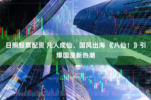 日照股票配资 凡人成仙、国风出海 《八仙！》引爆国漫新热潮