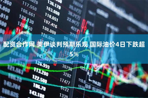 配资合作网 美伊谈判预期乐观 国际油价4日下跌超5%