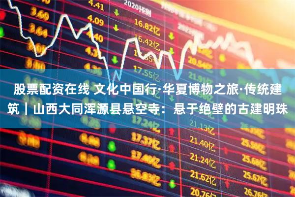 股票配资在线 文化中国行·华夏博物之旅·传统建筑｜山西大同浑源县悬空寺：悬于绝壁的古建明珠